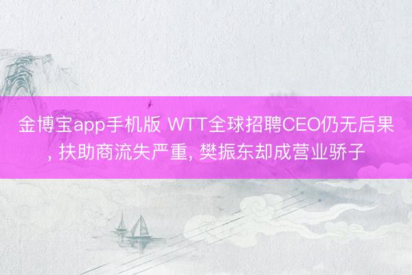 金博宝app手机版 WTT全球招聘CEO仍无后果， 扶助商流失严重， 樊振东却成营业骄子