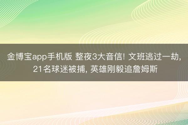 金博宝app手机版 整夜3大音信! 文班逃过一劫， 21名球迷被捕， 英雄刚毅追詹姆斯