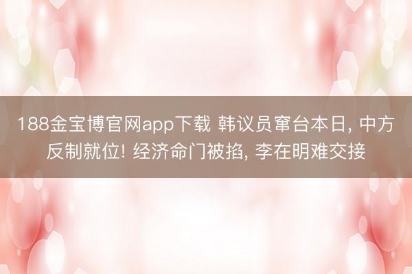 188金宝博官网app下载 韩议员窜台本日， 中方反制就位! 经济命门被掐， 李在明难交接