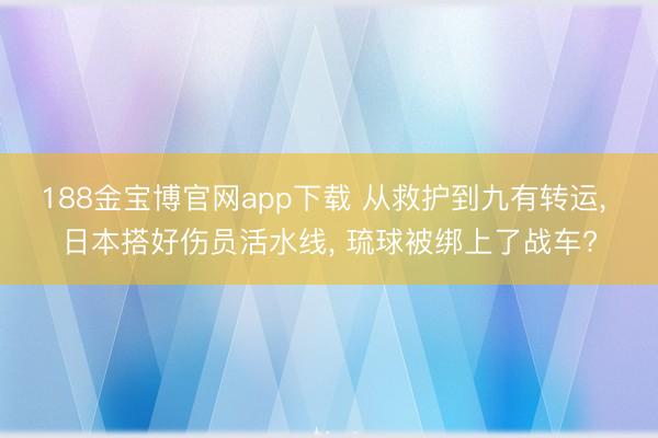 188金宝博官网app下载 从救护到九有转运， 日本搭好伤员活水线， 琉球被绑上了战车?