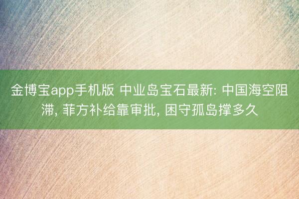 金博宝app手机版 中业岛宝石最新: 中国海空阻滞, 菲方补给靠审批, 困守孤岛撑多久
