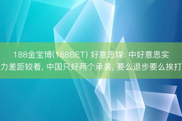 188金宝博(188BET) 好意思媒: 中好意思实力差距较着, 中国只好两个承袭, 要么退步要么挨打