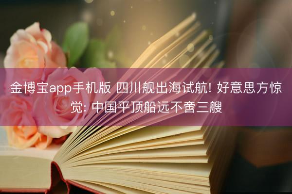 金博宝app手机版 四川舰出海试航! 好意思方惊觉: 中国平顶船远不啻三艘