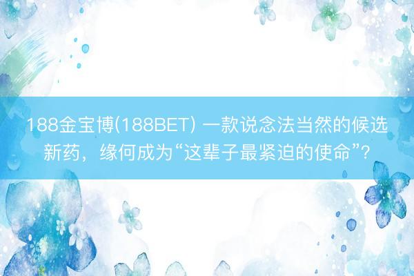 188金宝博(188BET) 一款说念法当然的候选新药，缘何成为“这辈子最紧迫的使命”？
