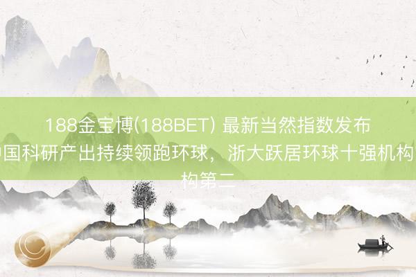 188金宝博(188BET) 最新当然指数发布：中国科研产出持续领跑环球，浙大跃居环球十强机构第二