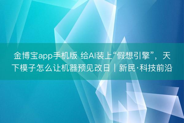 金博宝app手机版 给AI装上“假想引擎”,天下模子怎么让机器预见改日|新民·科技前沿