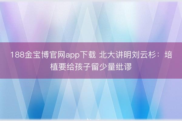 188金宝博官网app下载 北大讲明刘云杉：培植要给孩子留少量纰谬