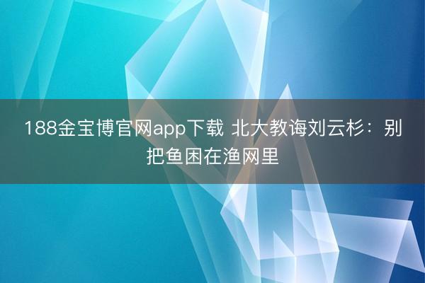 188金宝博官网app下载 北大教诲刘云杉：别把鱼困在渔网里