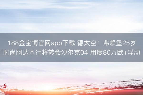 188金宝博官网app下载 德太空：弗赖堡25岁时尚阿达木行将转会沙尔克04 用度80万欧+浮动
