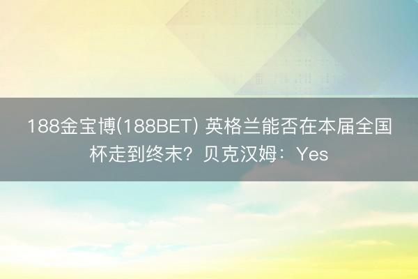 188金宝博(188BET) 英格兰能否在本届全国杯走到终末？贝克汉姆：Yes