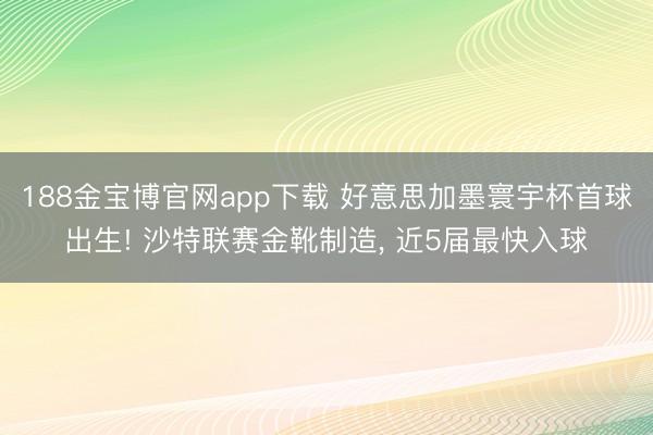 188金宝博官网app下载 好意思加墨寰宇杯首球出生! 沙特联赛金靴制造， 近5届最快入球