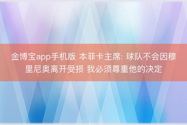 金博宝app手机版 本菲卡主席: 球队不会因穆里尼奥离开受损 我必须尊重他的决定