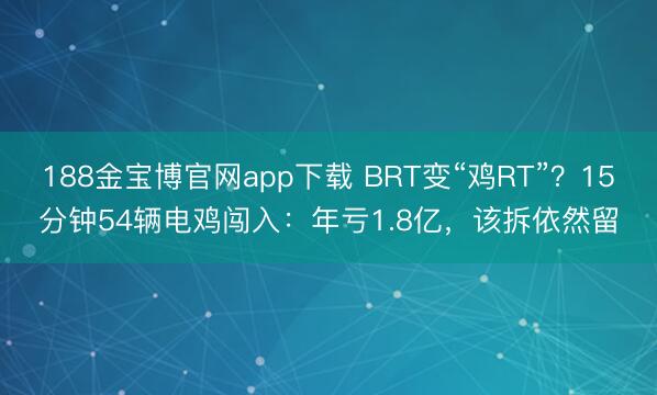 188金宝博官网app下载 BRT变“鸡RT”？15分钟54辆电鸡闯入：年亏1.8亿，该拆依然留