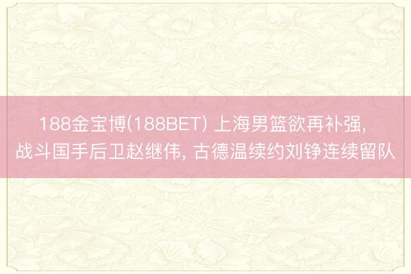 188金宝博(188BET) 上海男篮欲再补强， 战斗国手后卫赵继伟， 古德温续约刘铮连续留队