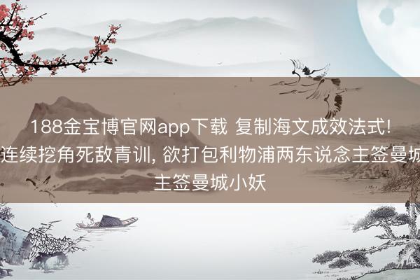 188金宝博官网app下载 复制海文成效法式! 曼联连续挖角死敌青训， 欲打包利物浦两东说念主签曼城小妖