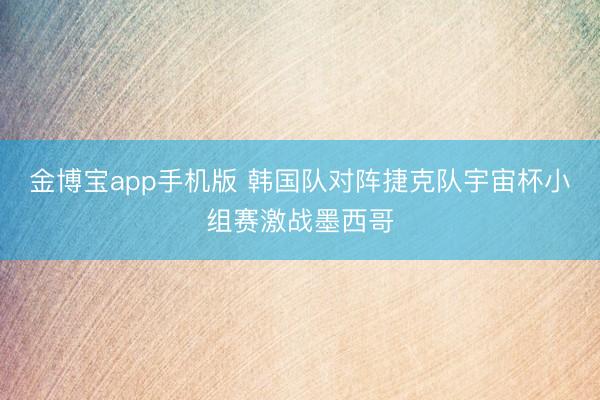 金博宝app手机版 韩国队对阵捷克队宇宙杯小组赛激战墨西哥