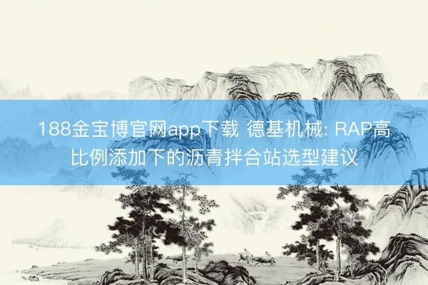 188金宝博官网app下载 德基机械: RAP高比例添加下的沥青拌合站选型建议