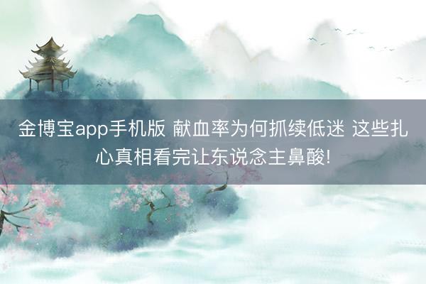 金博宝app手机版 献血率为何抓续低迷 这些扎心真相看完让东说念主鼻酸!