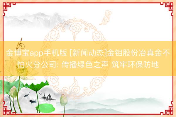 金博宝app手机版 [新闻动态]金钼股份冶真金不怕火分公司: 传播绿色之声 筑牢环保防地