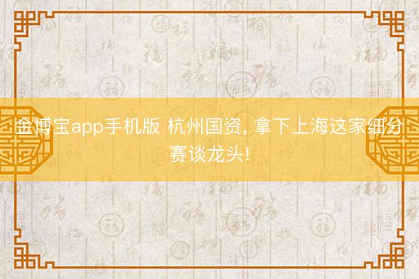 金博宝app手机版 杭州国资, 拿下上海这家细分赛谈龙头!