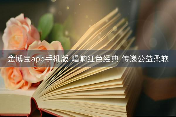 金博宝app手机版 唱响红色经典 传递公益柔软