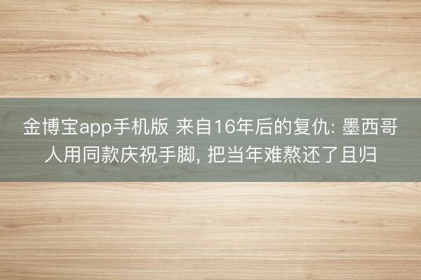 金博宝app手机版 来自16年后的复仇: 墨西哥人用同款庆祝手脚, 把当年难熬还了且归