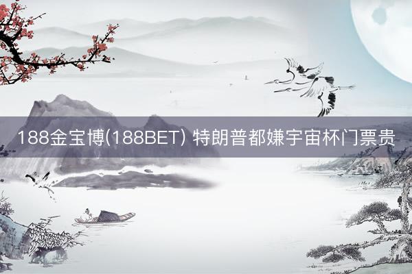 188金宝博(188BET) 特朗普都嫌宇宙杯门票贵
