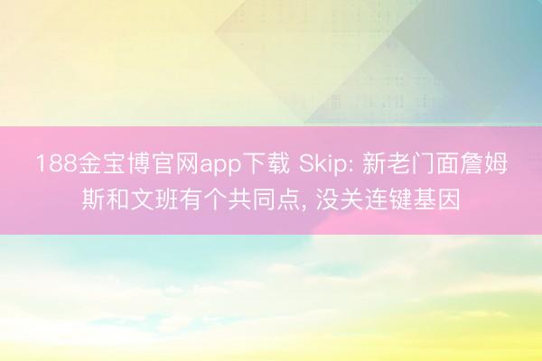 188金宝博官网app下载 Skip: 新老门面詹姆斯和文班有个共同点, 没关连键基因