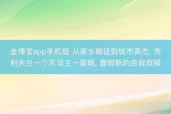 金博宝app手机版 从家乡叛徒到城市英杰, 克利夫兰一个东谈主一座城, 詹姆斯的自我救赎