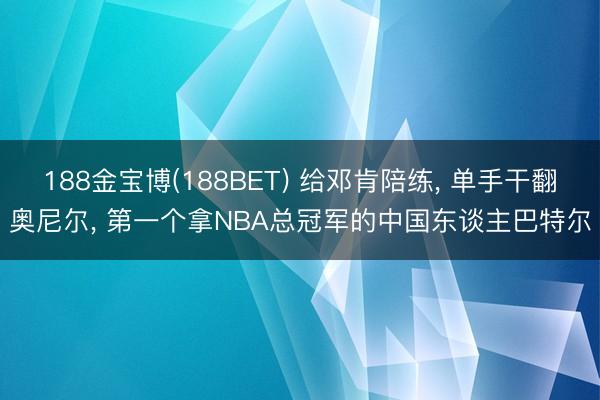 188金宝博(188BET) 给邓肯陪练, 单手干翻奥尼尔, 第一个拿NBA总冠军的中国东谈主巴特尔