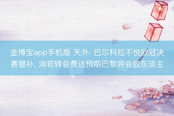 金博宝app手机版 天外: 巴尔科拉不悦欧冠决赛替补, 淌若转会费达预期巴黎将会放东谈主