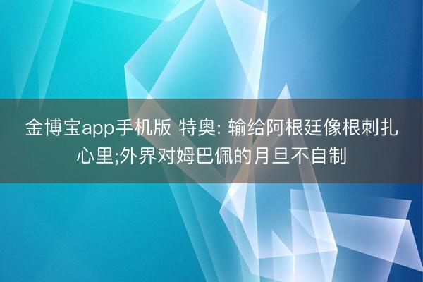 金博宝app手机版 特奥: 输给阿根廷像根刺扎心里;外界对姆巴佩的月旦不自制
