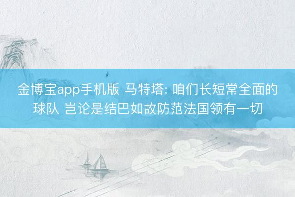 金博宝app手机版 马特塔: 咱们长短常全面的球队 岂论是结巴如故防范法国领有一切