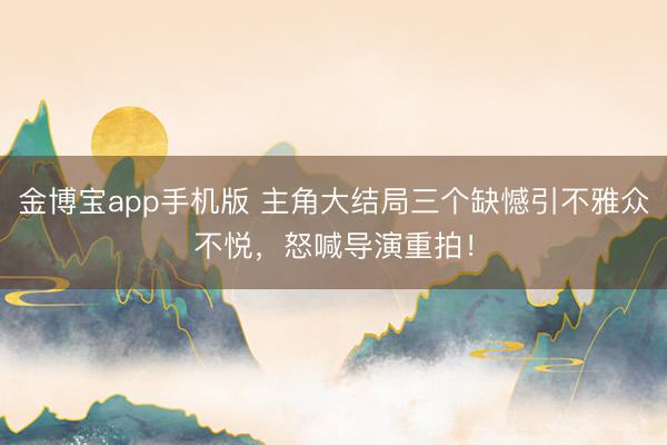 金博宝app手机版 主角大结局三个缺憾引不雅众不悦，怒喊导演重拍！