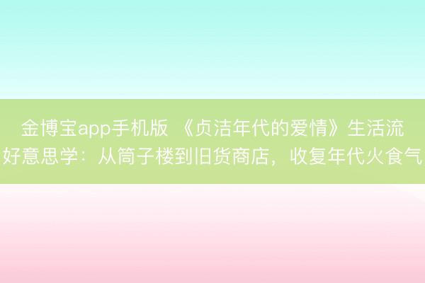 金博宝app手机版 《贞洁年代的爱情》生活流好意思学：从筒子楼到旧货商店，收复年代火食气