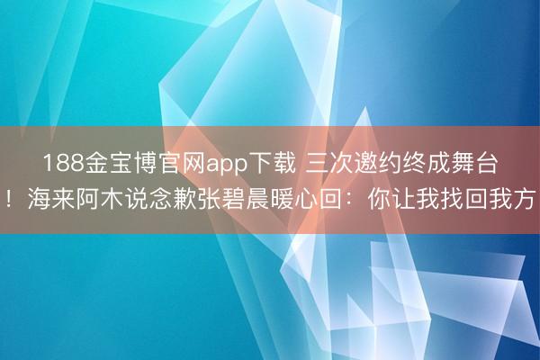 188金宝博官网app下载 三次邀约终成舞台！海来阿木说念歉张碧晨暖心回：你让我找回我方