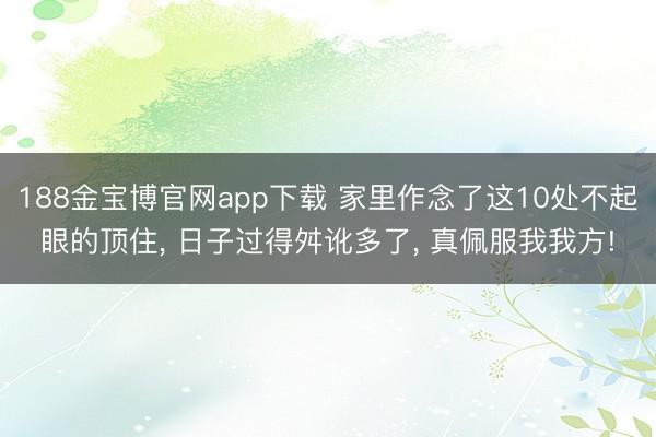 188金宝博官网app下载 家里作念了这10处不起眼的顶住， 日子过得舛讹多了， 真佩服我我方!