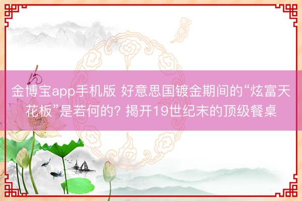 金博宝app手机版 好意思国镀金期间的“炫富天花板”是若何的? 揭开19世纪末的顶级餐桌