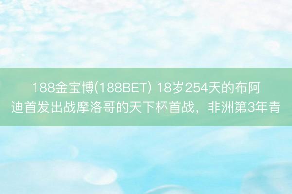 188金宝博(188BET) 18岁254天的布阿迪首发出战摩洛哥的天下杯首战，非洲第3年青