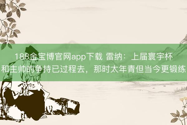 188金宝博官网app下载 雷纳：上届寰宇杯和主帅的争持已过程去，那时太年青但当今更锻练