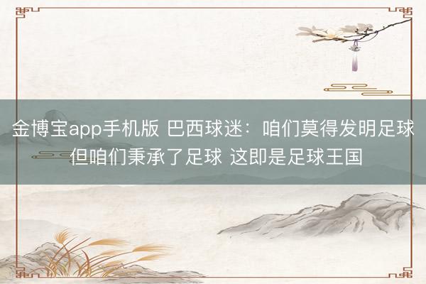 金博宝app手机版 巴西球迷：咱们莫得发明足球 但咱们秉承了足球 这即是足球王国