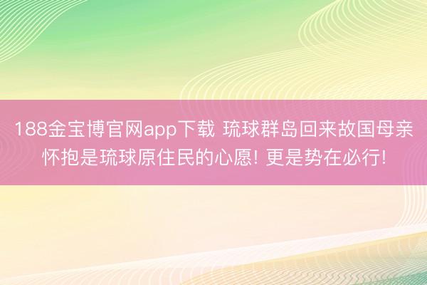 188金宝博官网app下载 琉球群岛回来故国母亲怀抱是琉球原住民的心愿! 更是势在必行!