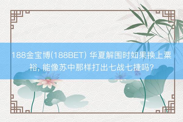 188金宝博(188BET) 华夏解围时如果换上粟裕， 能像苏中那样打出七战七捷吗?