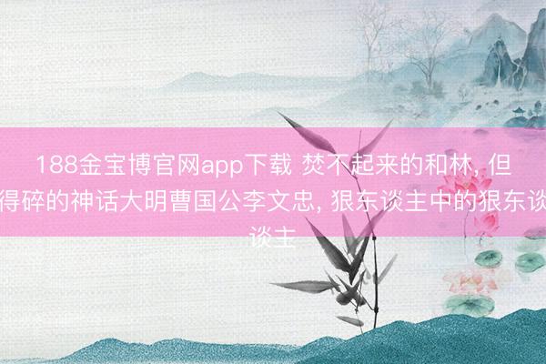 188金宝博官网app下载 焚不起来的和林， 但杀得碎的神话大明曹国公李文忠， 狠东谈主中的狠东谈主