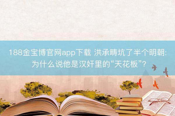 188金宝博官网app下载 洪承畴坑了半个明朝: 为什么说他是汉奸里的“天花板”?