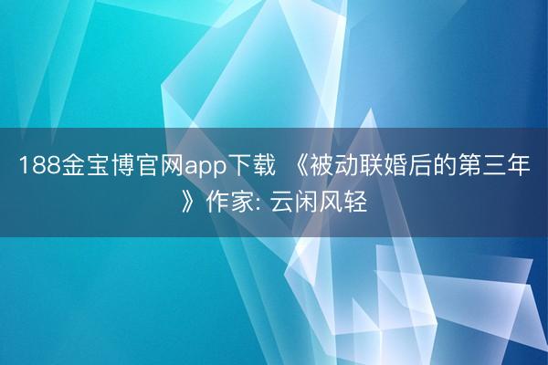 188金宝博官网app下载 《被动联婚后的第三年》作家: 云闲风轻