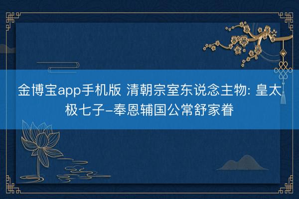 金博宝app手机版 清朝宗室东说念主物: 皇太极七子-奉恩辅国公常舒家眷