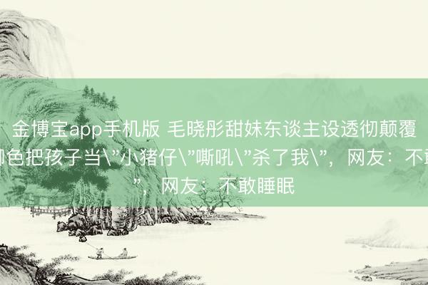 金博宝app手机版 毛晓彤甜妹东谈主设透彻颠覆！新脚色把孩子当