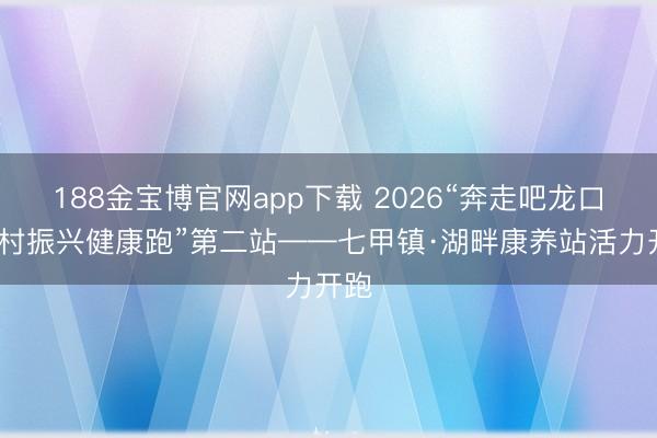 188金宝博官网app下载 2026“奔走吧龙口·乡村振兴健康跑”第二站——七甲镇·湖畔康养站活力开跑