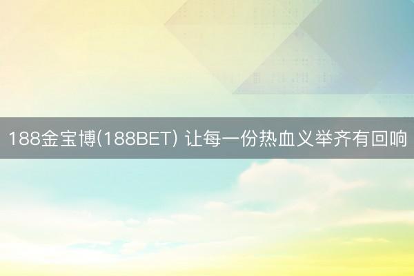 188金宝博(188BET) 让每一份热血义举齐有回响
